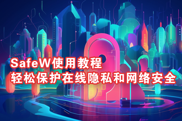 SafeW使用教程：轻松保护在线隐私和网络安全